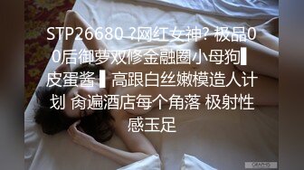 STP26680 ?网红女神? 极品00后御萝双修金融圈小母狗▌皮蛋酱 ▌高跟白丝嫩模造人计划 肏遍酒店每个角落 极射性感玉足