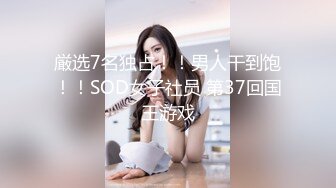 厳选7名独占！！男人干到饱！！SOD女子社员 第37回国王游戏