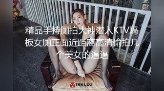 精品手持厕拍大神潜入KTV隔板女厕正面近距离高清偷拍几个美女的逼逼