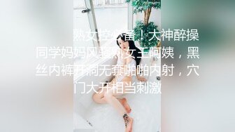 ⚫️⚫️熟女控必备！大神醉操同学妈妈风骚熟女王阿姨，黑丝内裤开洞无套啪啪内射，穴门大开相当刺激