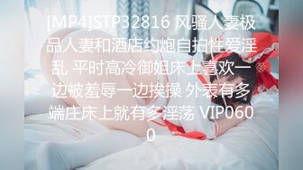 [MP4]STP32816 风骚人妻极品人妻和酒店约炮自拍性爱淫乱 平时高冷御姐床上喜欢一边被羞辱一边挨操 外表有多端庄床上就有多淫荡 VIP0600