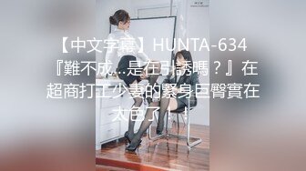 【中文字幕】HUNTA-634 『難不成…是在引誘嗎？』在超商打工少妻的緊身巨臀實在太色了！！