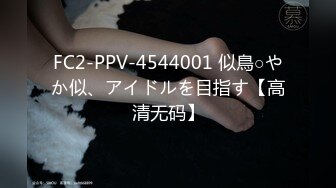 FC2-PPV-4544001 似鳥○やか似、アイドルを目指す【高清无码】