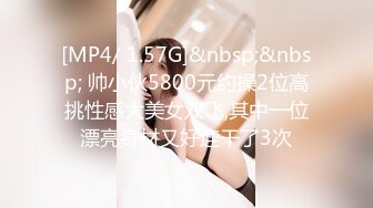 [MP4/ 1.57G]&nbsp;&nbsp; 帅小伙5800元约操2位高挑性感大美女双飞,其中一位漂亮身材又好连干了3次