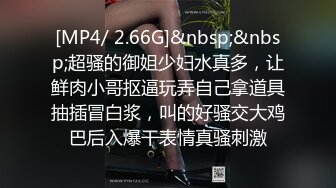 [MP4/ 2.66G]&nbsp;&nbsp;超骚的御姐少妇水真多，让鲜肉小哥抠逼玩弄自己拿道具抽插冒白浆，叫的好骚交大鸡巴后入爆干表情真骚刺激